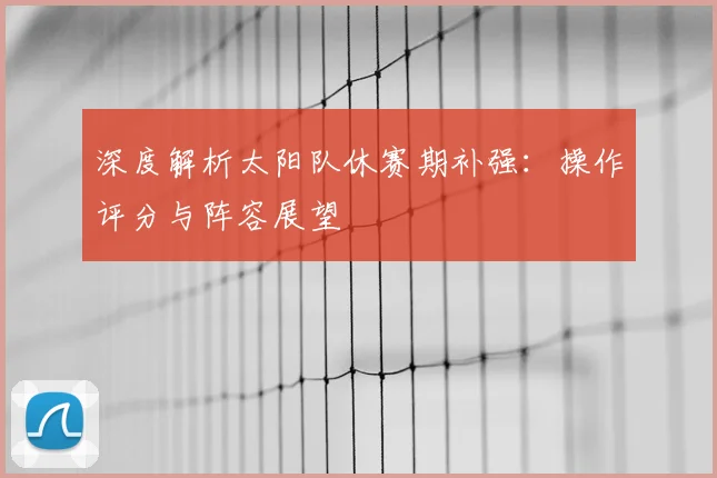 深度解析太阳队休赛期补强：操作评分与阵容展望